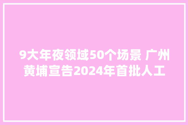 9大年夜领域50个场景 广州黄埔宣告2024年首批人工智能 赋能新型工业化应用场景清单_广州_聪明