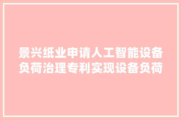 景兴纸业申请人工智能设备负荷治理专利实现设备负荷实时监测与告警_主轴_负载
