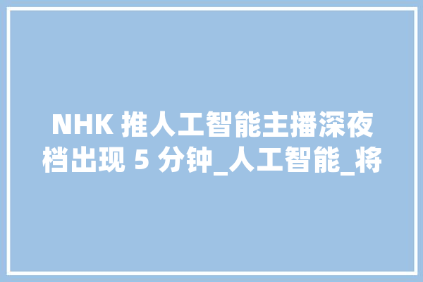 NHK 推人工智能主播深夜档出现 5 分钟_人工智能_将在 智能助手