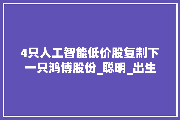 4只人工智能低价股复制下一只鸿博股份_聪明_出生