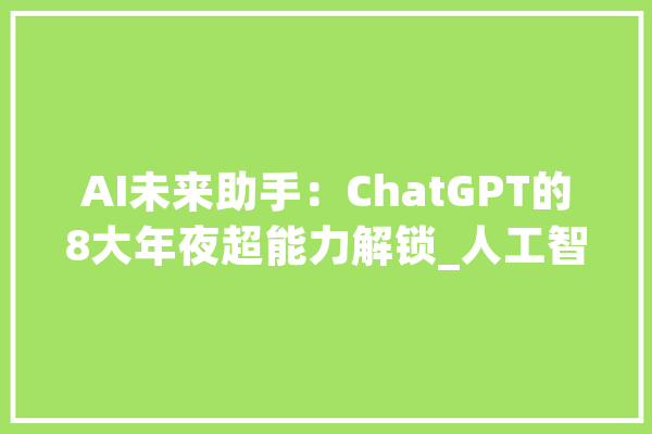 AI未来助手：ChatGPT的8大年夜超能力解锁_人工智能_为你 AI简讯