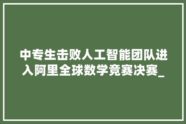 中专生击败人工智能团队进入阿里全球数学竞赛决赛_人工智能_达摩 AI简讯