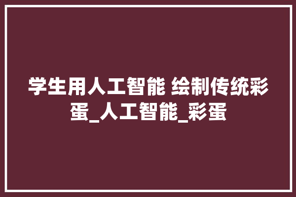 学生用人工智能 绘制传统彩蛋_人工智能_彩蛋
