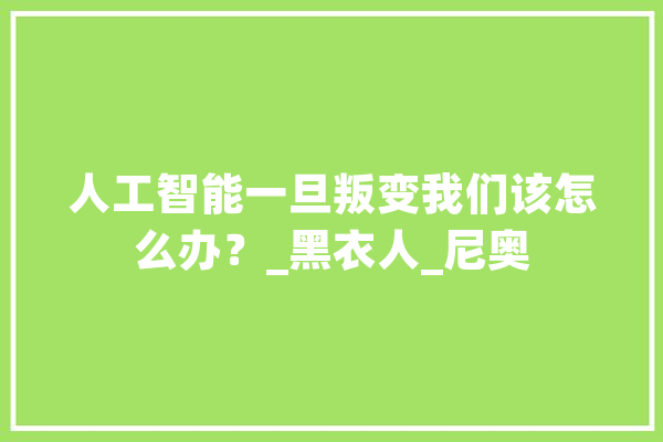 人工智能一旦叛变我们该怎么办？_黑衣人_尼奥 文字写作
