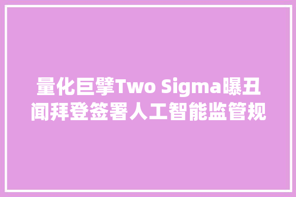 量化巨擘Two Sigma曝丑闻拜登签署人工智能监管规定特朗普被禁言华尔街动荡不安_和讯_人工智能