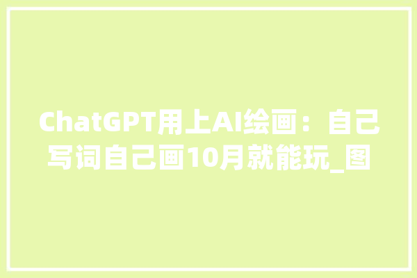 ChatGPT用上AI绘画：自己写词自己画10月就能玩_图像_模子 绘影字幕