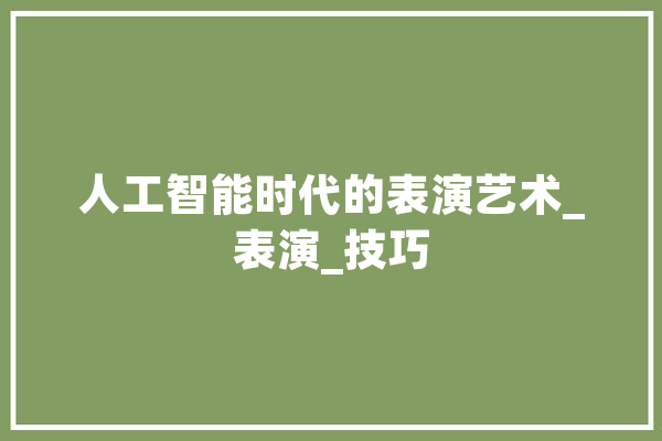 人工智能时代的表演艺术_表演_技巧