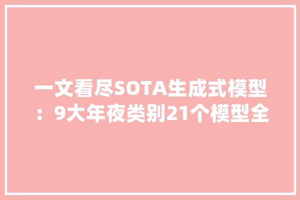 一文看尽SOTA生成式模型：9大年夜类别21个模型全回忆！_模子_文本