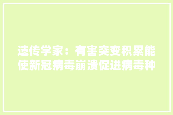 遗传学家：有害突变积累能使新冠病毒崩溃促进病毒种群灭绝_突变_种群