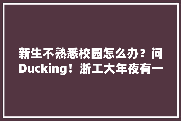 新生不熟悉校园怎么办？问Ducking！浙工大年夜有一只想问就问的AI小鸭_平台_同窗们 智能助手