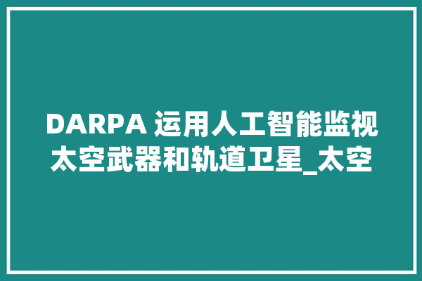 DARPA 运用人工智能监视太空武器和轨道卫星_太空_人工智能