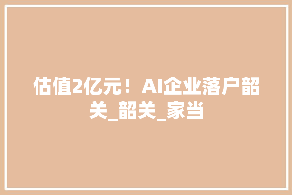 估值2亿元！AI企业落户韶关_韶关_家当