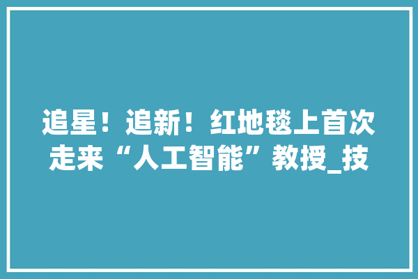 追星！追新！红地毯上首次走来“人工智能”教授_技巧_团队