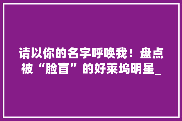 请以你的名字呼唤我！盘点被“脸盲”的好莱坞明星_劳模_亚当斯 AI快讯