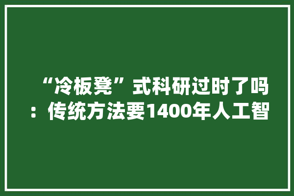 “冷板凳”式科研过时了吗：传统方法要1400年人工智能只需5周_化学_人工智能 智能助手
