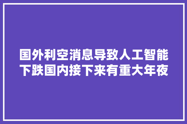 国外利空消息导致人工智能下跌国内接下来有重大年夜利好消息？_人工智能_今天 AI简讯