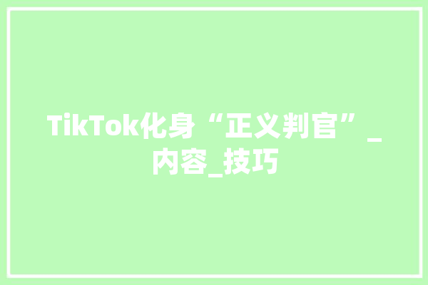TikTok化身“正义判官”_内容_技巧 云服务