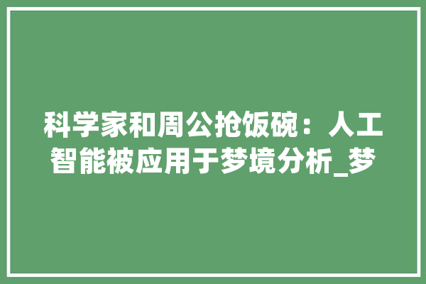 科学家和周公抢饭碗：人工智能被应用于梦境分析_梦乡_申报 文字写作