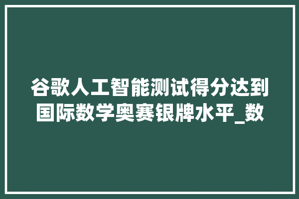 谷歌人工智能测试得分达到国际数学奥赛银牌水平_数学_体系 文字写作