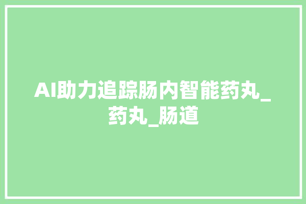 AI助力追踪肠内智能药丸_药丸_肠道 智能问答