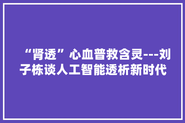 “肾透”心血普救含灵---刘子栋谈人工智能透析新时代_人工智能_血液 智能问答