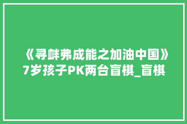 《寻衅弗成能之加油中国》7岁孩子PK两台盲棋_盲棋_人工智能
