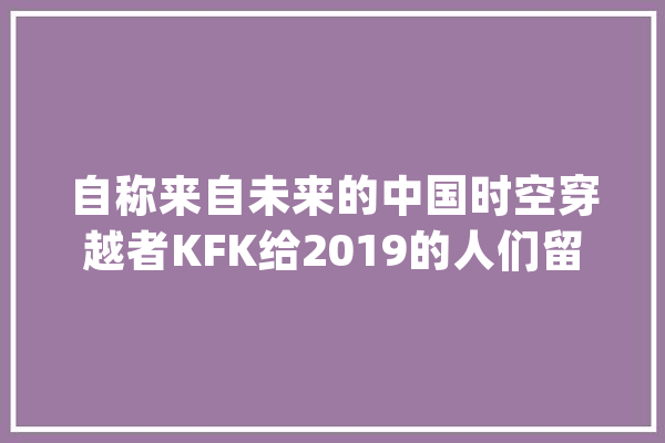 自称来自未来的中国时空穿越者KFK给2019的人们留下了什么建议？_答复道_人类 绘影字幕