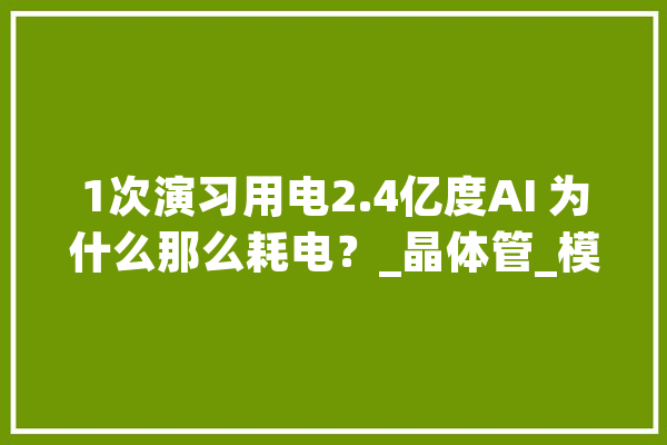 1次演习用电2.4亿度AI 为什么那么耗电？_晶体管_模子 AI简讯
