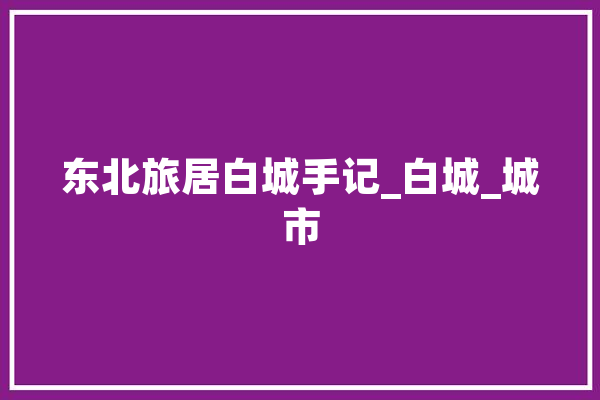 东北旅居白城手记_白城_城市