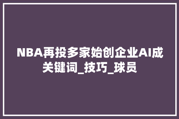 NBA再投多家始创企业AI成关键词_技巧_球员