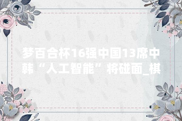 梦百合杯16强中国13席中韩“人工智能”将碰面_棋手_九段 绘影字幕