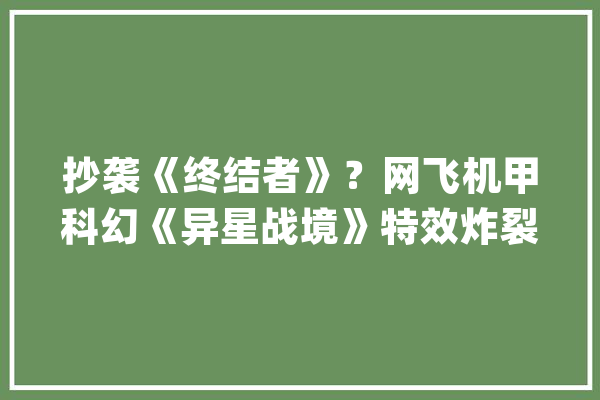 抄袭《终结者》？网飞机甲科幻《异星战境》特效炸裂口碑扑街？_人类_战力 AI简讯