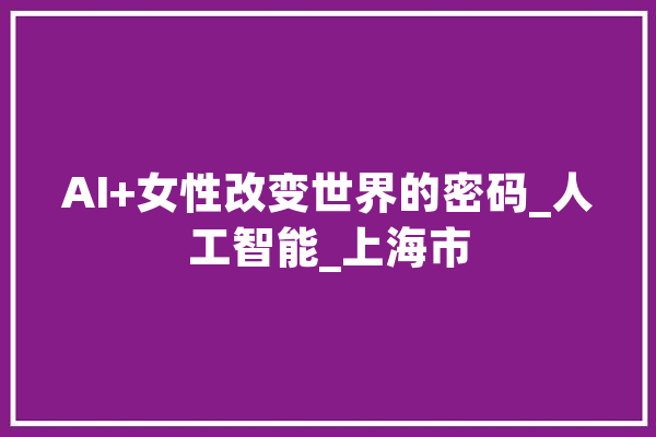 AI+女性改变世界的密码_人工智能_上海市 计算机