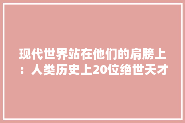 现代世界站在他们的肩膀上：人类历史上20位绝世天才_人类_天才
