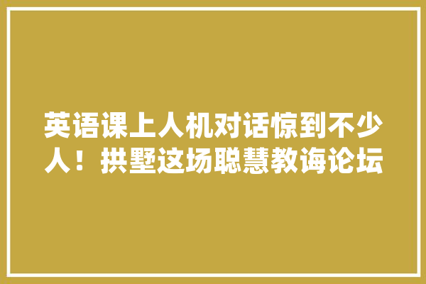 英语课上人机对话惊到不少人！拱墅这场聪慧教诲论坛上有不少校园“黑科技”_先生_本身的 智能问答