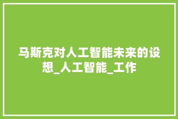 马斯克对人工智能未来的设想_人工智能_工作 AI快讯