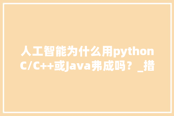 人工智能为什么用pythonC/C++或Java弗成吗？_措辞_人工智能