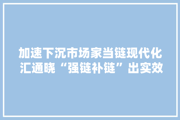 加速下沉市场家当链现代化 汇通晓“强链补链”出实效_汇通_家当 计算机