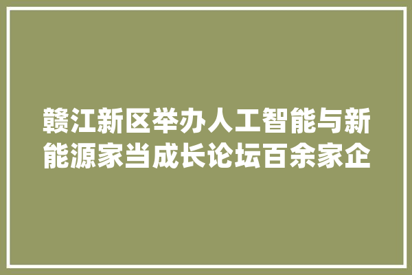 赣江新区举办人工智能与新能源家当成长论坛百余家企业齐聚洪城_赣江_家当 AI简讯