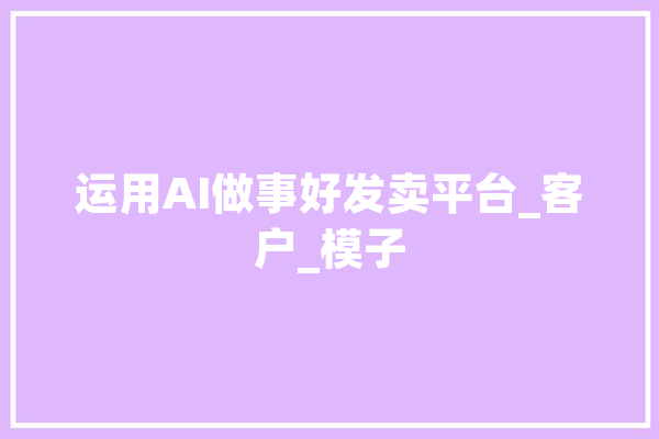 运用AI做事好发卖平台_客户_模子 智能写作