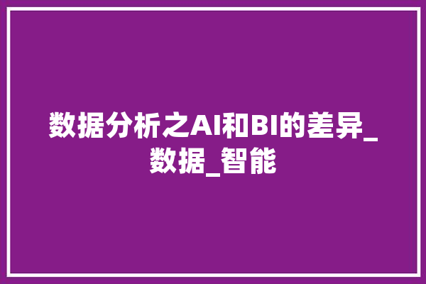 数据分析之AI和BI的差异_数据_智能