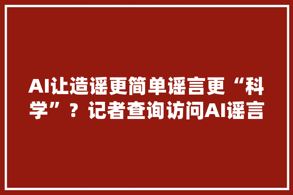 AI让造谣更简单谣言更“科学”？记者查询访问AI谣言乱象_流言_信息 科技快讯