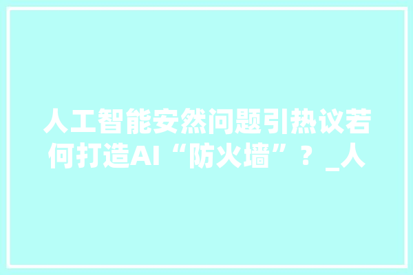 人工智能安然问题引热议若何打造AI“防火墙”？_人工智能_收集平安 科技快讯