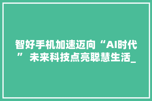 智好手机加速迈向“AI时代” 未来科技点亮聪慧生活_人工智能_技巧