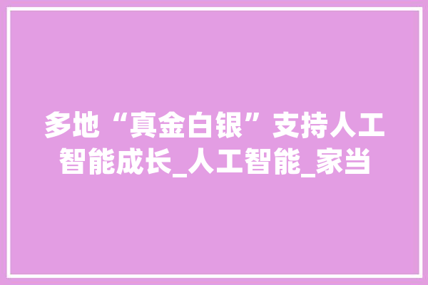 多地“真金白银”支持人工智能成长_人工智能_家当 AI快讯