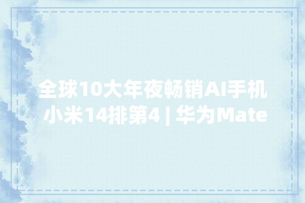 全球10大年夜畅销AI手机 小米14排第4 | 华为MatePad11.5S实测 2颗芯机能有差距_汗青_资讯 云服务