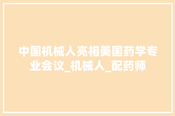中国机械人亮相美国药学专业会议_机械人_配药师 智能写作