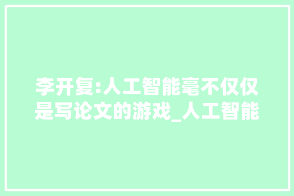李开复:人工智能毫不仅仅是写论文的游戏_人工智能_李开复 AI简讯