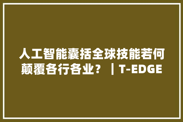 人工智能囊括全球技能若何颠覆各行各业？｜T-EDGE 倒计时 1 天_技巧_全球 AI简讯