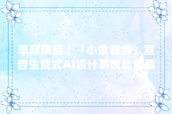 早期项目｜「小象智合」宣告生成式AI设计系统让包装设计“从一句话莅临盆交付”_包装设计_小象